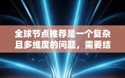 全球节点推荐是一个复杂且多维度的问题,需要结合多种因素进行综合考虑。以下是一个系统化的推荐过程,旨在帮助您有效地推荐全球节点 全球节点推荐是一个复杂且多维度的问题,需要结合多种因素进行综合考虑。以下是一个系统化的推荐过程,旨在帮助您有效地推荐全球节点