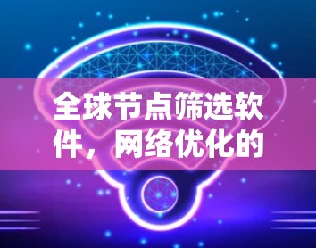 全球节点筛选软件,网络优化的关键工具 全球节点筛选软件,网络优化的关键工具