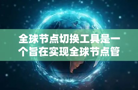 全球节点切换工具是一个旨在实现全球节点管理的系统，允许用户在多个平台上或系统之间切换节点。以下是对该工具的详细描述