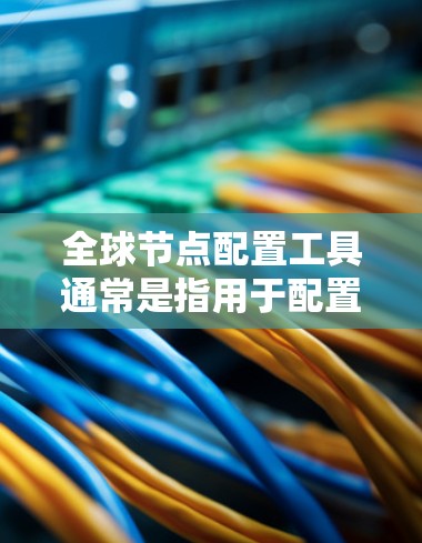 全球节点配置工具通常是指用于配置和管理网络设备的工具，常见于计算机网络、Web服务器或物联网领域。以下是一些常见的全球节点配置工具及其功能
