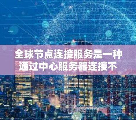 全球节点连接服务是一种通过中心服务器连接不同国家或地区的网络节点,旨在减少地理限制,促进跨国协作和数据交换。以下是该服务的详细信息 全球节点连接服务是一种通过中心服务器连接不同国家或地区的网络节点,旨在减少地理限制,促进跨国协作和数据交换。以下是该服务的详细信息