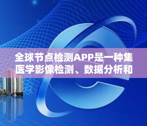 全球节点检测APP是一种集医学影像检测、数据分析和用户交互于一身的工具，广泛应用于癌症早期诊断。以下是对该APP的主要功能、技术细节和设计考虑的详细说明