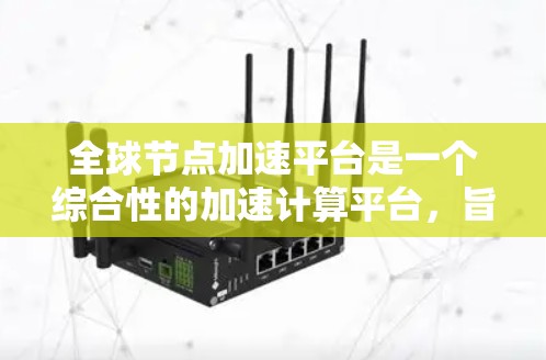 全球节点加速平台是一个综合性的加速计算平台，旨在为用户提供高效、灵活的高性能计算解决方案。以下是对该平台的详细介绍