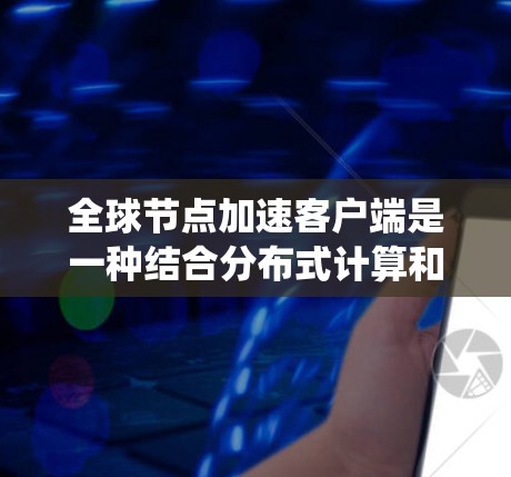 全球节点加速客户端是一种结合分布式计算和高性能网络技术的系统，旨在提高客户端在处理数据和网络连接上的效率。以下是对该技术的详细总结