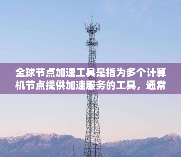 全球节点加速工具是指为多个计算机节点提供加速服务的工具，通常用于提升系统的性能和效率。这些工具适用于多种设备，包括笔记本电脑、台式机和服务器。以下是一些常见的全球节点加速工具
