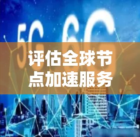 评估全球节点加速服务线路质量是一个复杂而多方面的任务，涉及多个维度的分析和评估。以下是对该问题的分步总结