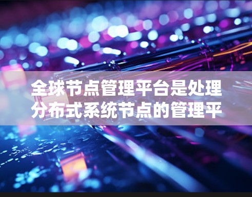 全球节点管理平台是处理分布式系统节点的管理平台,旨在确保系统稳定性和高效运行。以下是关于该平台的详细分析 全球节点管理平台是处理分布式系统节点的管理平台,旨在确保系统稳定性和高效运行。以下是关于该平台的详细分析