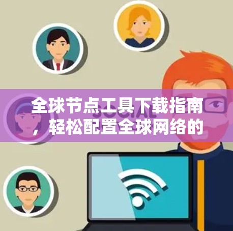 全球节点工具下载指南，轻松配置全球网络的详细指南