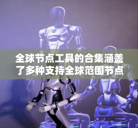 全球节点工具的合集涵盖了多种支持全球范围节点分析的工具，包括GIS软件、地理数据库管理工具、第三方工具和网络管理工具。以下是这些工具的概述