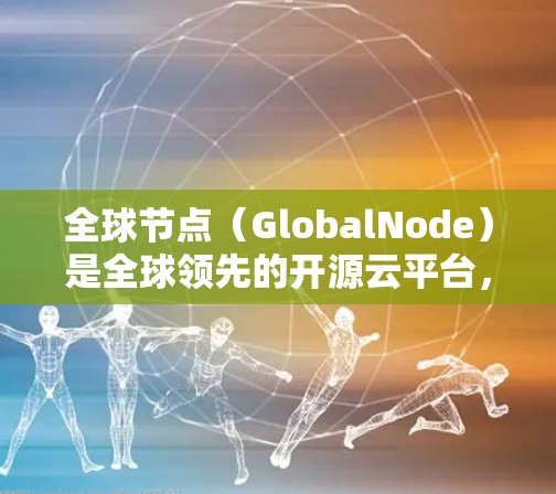 全球节点(GlobalNode)是全球领先的开源云平台,广泛用于企业数据管理、个人娱乐和游戏开发。以下是关于全球节点服务器排行的详细信息 全球节点(GlobalNode)是全球领先的开源云平台,广泛用于企业数据管理、个人娱乐和游戏开发。以下是关于全球节点服务器排行的详细信息