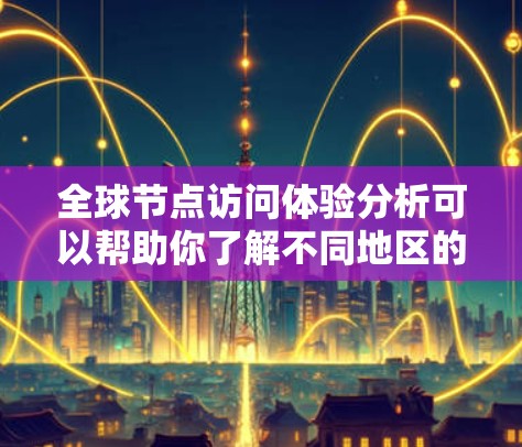 全球节点访问体验分析可以帮助你了解不同地区的用户访问情况、节点的活跃度、使用频率以及用户体验。以下是一些可能的分析方向和结果 全球节点访问体验分析可以帮助你了解不同地区的用户访问情况、节点的活跃度、使用频率以及用户体验。以下是一些可能的分析方向和结果