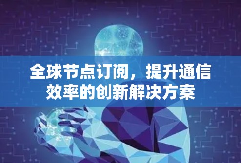 全球节点订阅,提升通信效率的创新解决方案 全球节点订阅,提升通信效率的创新解决方案