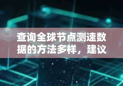 查询全球节点测速数据的方法多样,建议根据具体需求选择合适的策略。以下是一些实用的建议和方法 查询全球节点测速数据的方法多样,建议根据具体需求选择合适的策略。以下是一些实用的建议和方法