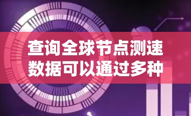 查询全球节点测速数据可以通过多种方法实现，以下是一些步骤性的指南
