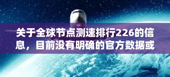 关于全球节点测速排行226的信息,目前没有明确的官方数据或预测结果。不过,全球测速节点通常指的是测试设备(如测速仪、数据采集系统等)或技术平台在不同地区的应用情况。以下是一些可能的分析方向 关于全球节点测速排行226的信息,目前没有明确的官方数据或预测结果。不过,全球测速节点通常指的是测试设备(如测速仪、数据采集系统等)或技术平台在不同地区的应用情况。以下是一些可能的分析方向