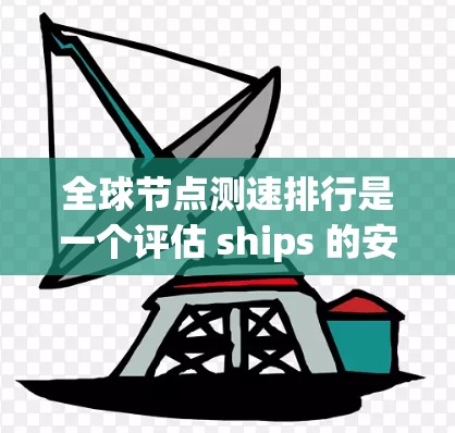 全球节点测速排行是一个评估 ships 的安全性和效率的指标体系，主要通过测量 ships 的速度来决定它们的等级，等级越高，表示速度越快，安全性越高。以下是对该概念的详细说明