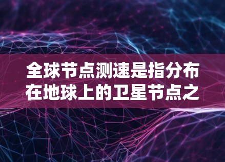 全球节点测速是指分布在地球上的卫星节点之间的数据传输速度,通常通过卫星通信系统实现。这些卫星节点可能包括卫星节点、地面设备等,它们之间的数据交换决定了系统的性能和效率 全球节点测速是指分布在地球上的卫星节点之间的数据传输速度,通常通过卫星通信系统实现。这些卫星节点可能包括卫星节点、地面设备等,它们之间的数据交换决定了系统的性能和效率
