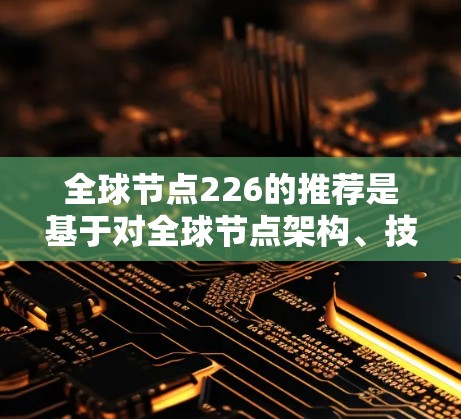 全球节点226的推荐是基于对全球节点架构、技术路线和应用场景的深入研究，旨在为用户提供全面的解决方案。以下是详细的分析