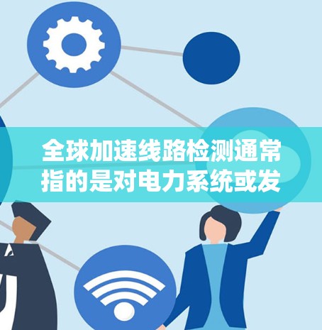 全球加速线路检测通常指的是对电力系统或发电机加速器的性能进行检测，以确保其符合特定的安全标准和性能要求。以下是一些可能涉及的检测内容和步骤