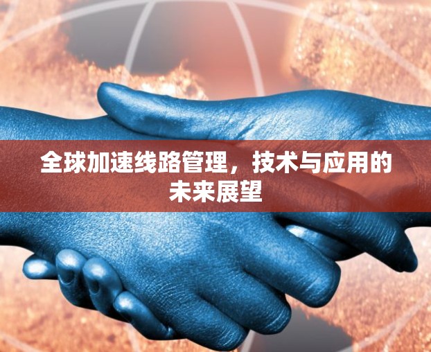 全球加速线路管理，技术与应用的未来展望