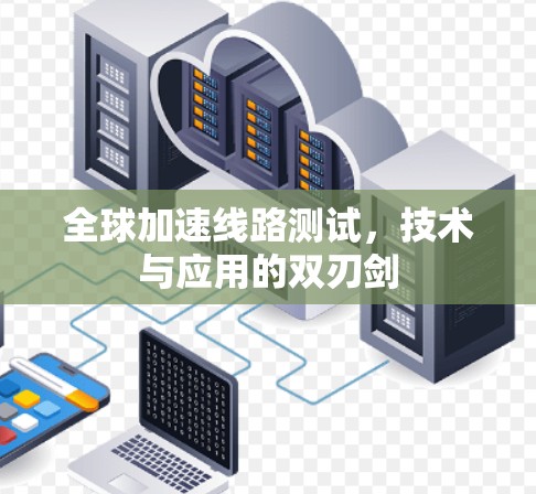 全球加速线路测试,技术与应用的双刃剑 全球加速线路测试,技术与应用的双刃剑