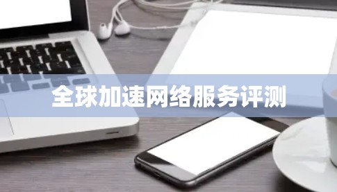 全球加速网络服务评测 全球加速网络服务评测