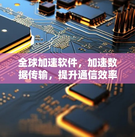 全球加速软件，加速数据传输，提升通信效率