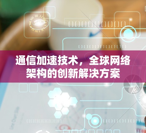 通信加速技术,全球网络架构的创新解决方案 通信加速技术,全球网络架构的创新解决方案