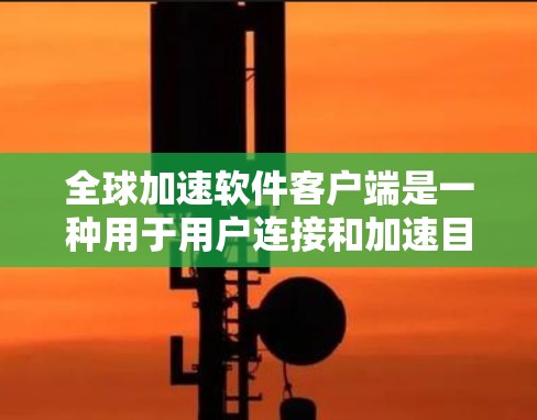 全球加速软件客户端是一种用于用户连接和加速目标服务器的网络加速工具。它通过网络加速服务（如NAT、VPN等）来快速连接到目标服务器，从而加速用户的网络流量。以下是对该工具的详细分析
