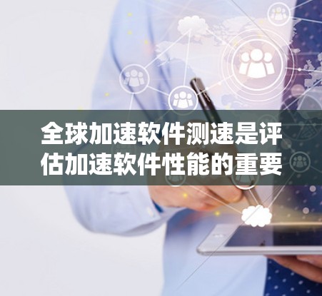全球加速软件测速是评估加速软件性能的重要方法，帮助用户确定其是否真的带来性能提升。以下是对该主题的系统整理