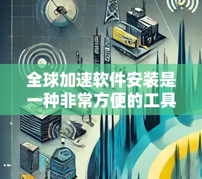 全球加速软件安装是一种非常方便的工具，帮助用户更快地下载文件。以下是关于如何使用全球加速软件的详细步骤和注意事项