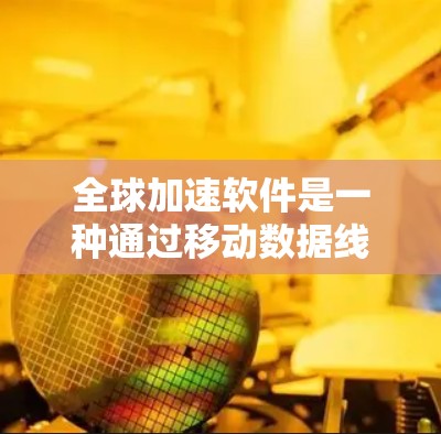 全球加速软件是一种通过移动数据线加速数据传输和信息传播的工具,广泛应用于提升数据传输速度、优化个人和企业的数据管理。以下是关于全球加速软件的详细分析 全球加速软件是一种通过移动数据线加速数据传输和信息传播的工具,广泛应用于提升数据传输速度、优化个人和企业的数据管理。以下是关于全球加速软件的详细分析