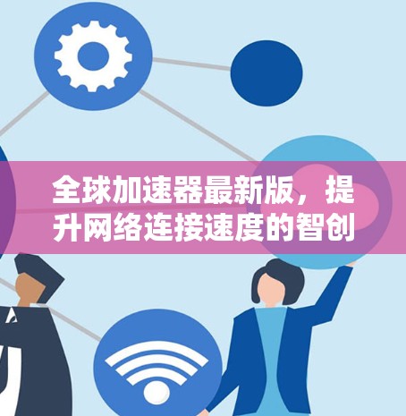 全球加速器最新版,提升网络连接速度的智创解决方案 全球加速器最新版,提升网络连接速度的智创解决方案