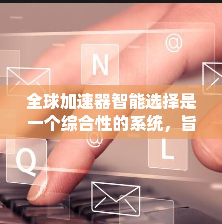全球加速器智能选择是一个综合性的系统,旨在帮助用户高效、便捷地获取产品信息。以下是对这一主题的分步总结 全球加速器智能选择是一个综合性的系统,旨在帮助用户高效、便捷地获取产品信息。以下是对这一主题的分步总结