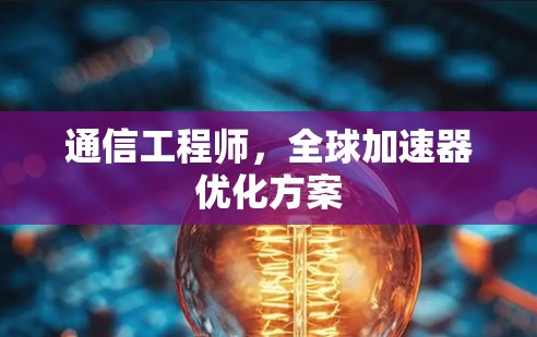 通信工程师,全球加速器优化方案 通信工程师,全球加速器优化方案