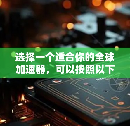 选择一个适合你的全球加速器,可以按照以下步骤进行 选择一个适合你的全球加速器,可以按照以下步骤进行