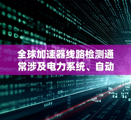 全球加速器线路检测通常涉及电力系统、自动化设备或工业自动化领域的设备检测和维护工作。加速器线路可能包括电力设备、自动化控制系统或传感器，主要目标是确保设备正常运行，预防故障和设备损坏
