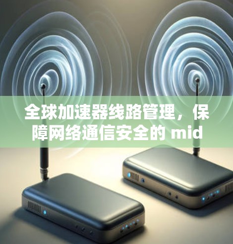 全球加速器线路管理,保障网络通信安全的 middleware 全球加速器线路管理,保障网络通信安全的 middleware