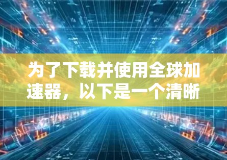 为了下载并使用全球加速器,以下是一个清晰的指南 为了下载并使用全球加速器,以下是一个清晰的指南