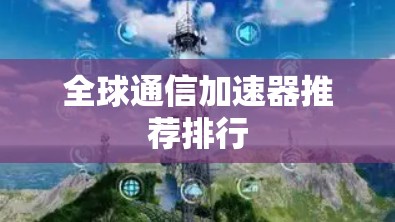 全球通信加速器推荐排行 全球通信加速器推荐排行