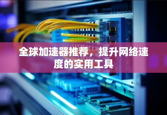 全球加速器推荐,提升网络速度的实用工具 全球加速器推荐,提升网络速度的实用工具