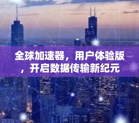 全球加速器,用户体验版,开启数据传输新纪元 全球加速器,用户体验版,开启数据传输新纪元