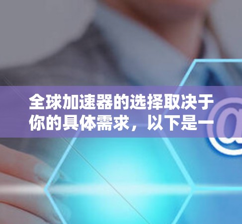 全球加速器的选择取决于你的具体需求，以下是一些综合考虑的关键因素，供你参考