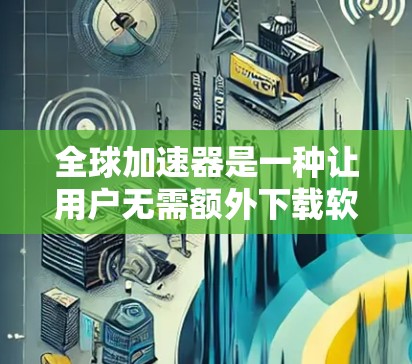全球加速器是一种让用户无需额外下载软件即可直接连接到移动设备的网络服务工具。以下是通过全球加速器连接到移动设备的步骤和注意事项 全球加速器是一种让用户无需额外下载软件即可直接连接到移动设备的网络服务工具。以下是通过全球加速器连接到移动设备的步骤和注意事项