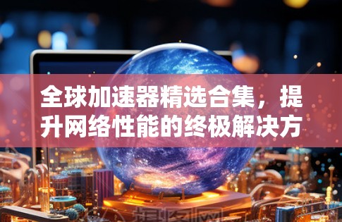 全球加速器精选合集，提升网络性能的终极解决方案