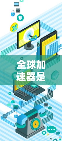 全球加速器是一种能够提升网络连接速度的硬件设备，广泛应用于互联网接入、移动网络、移动数据传输等领域。以下是关于全球加速器的精选推荐，涵盖功能、性能、品牌和使用方法