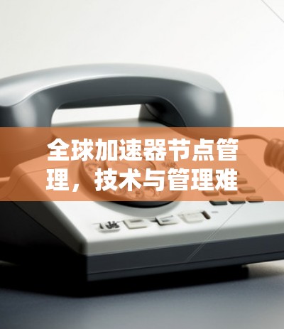 全球加速器节点管理，技术与管理难题解析