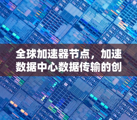 全球加速器节点,加速数据中心数据传输的创新解决方案 全球加速器节点,加速数据中心数据传输的创新解决方案