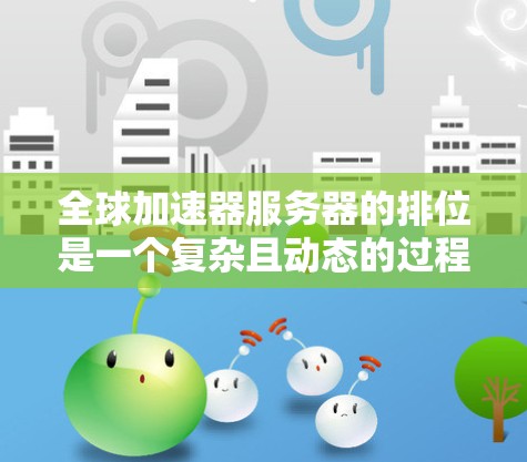 全球加速器服务器的排位是一个复杂且动态的过程，受到多种因素的影响。以下是对全球加速器服务器排行的详细分析