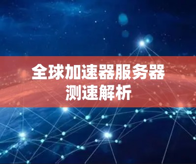 全球加速器服务器测速解析 全球加速器服务器测速解析